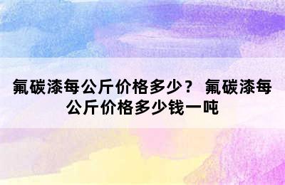 氟碳漆每公斤价格多少？ 氟碳漆每公斤价格多少钱一吨